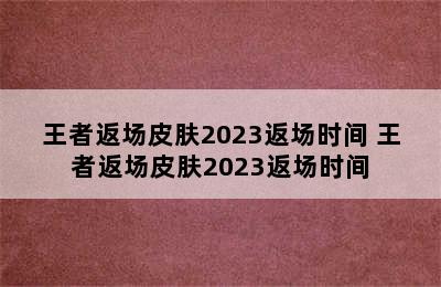 王者返场皮肤2023返场时间 王者返场皮肤2023返场时间